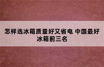 怎样选冰箱质量好又省电 中国最好冰箱前三名